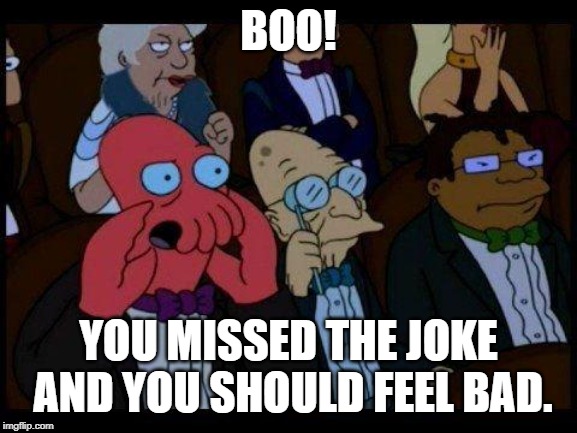 You Should Feel Bad Zoidberg Meme | BOO! YOU MISSED THE JOKE AND YOU SHOULD FEEL BAD. | image tagged in memes,you should feel bad zoidberg | made w/ Imgflip meme maker