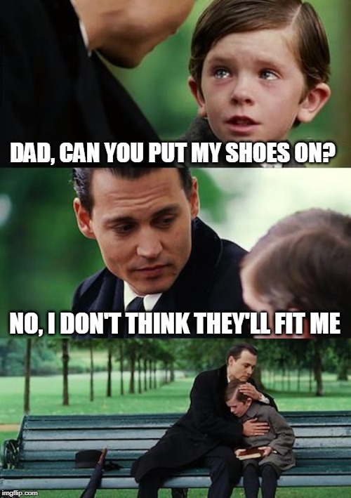 Finding Neverland | DAD, CAN YOU PUT MY SHOES ON? NO, I DON'T THINK THEY'LL FIT ME | image tagged in memes,finding neverland | made w/ Imgflip meme maker
