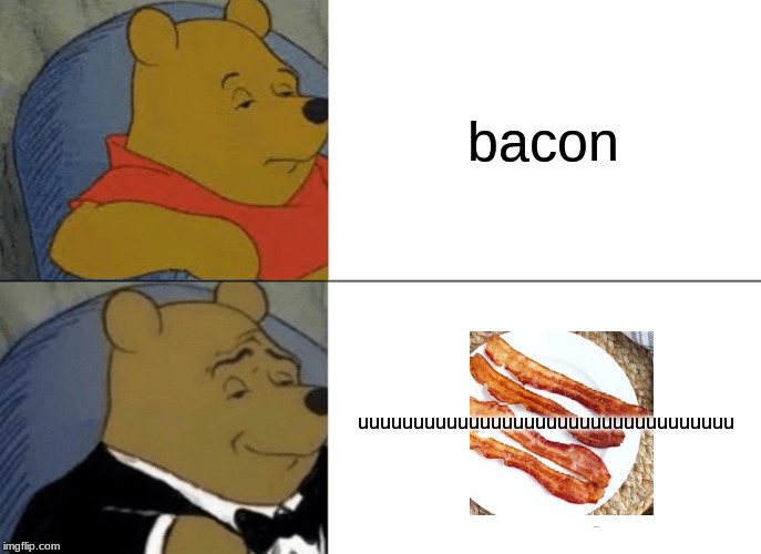 Tuxedo Winnie The Pooh Meme | bacon; uuuuuuuuuuuuuuuuuuuuuuuuuuuuuuuuuu | image tagged in memes,tuxedo winnie the pooh | made w/ Imgflip meme maker