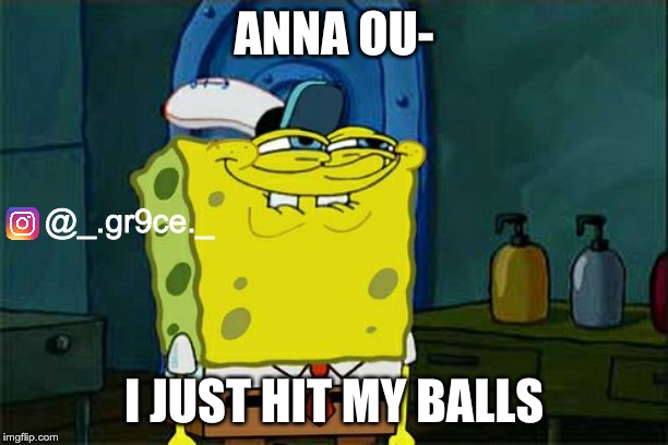 Don't You Squidward | ANNA OU-; @_.gr9ce._; I JUST HIT MY BALLS | image tagged in memes,dont you squidward | made w/ Imgflip meme maker