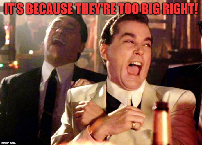 Good Fellas Hilarious Meme | IT'S BECAUSE THEY'RE TOO BIG RIGHT! | image tagged in memes,good fellas hilarious | made w/ Imgflip meme maker