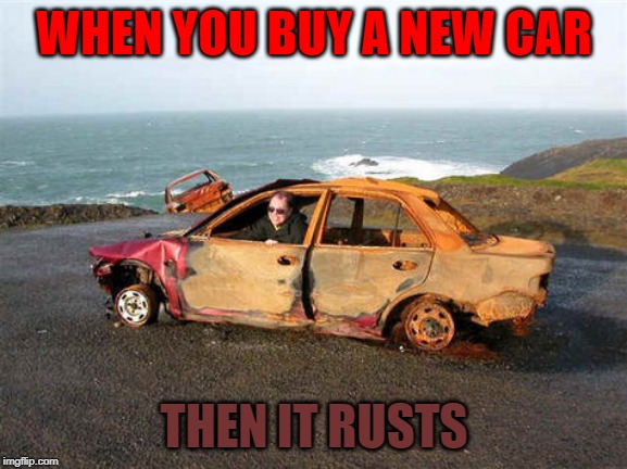 Rustbucket | WHEN YOU BUY A NEW CAR; THEN IT RUSTS | image tagged in rustbucket | made w/ Imgflip meme maker