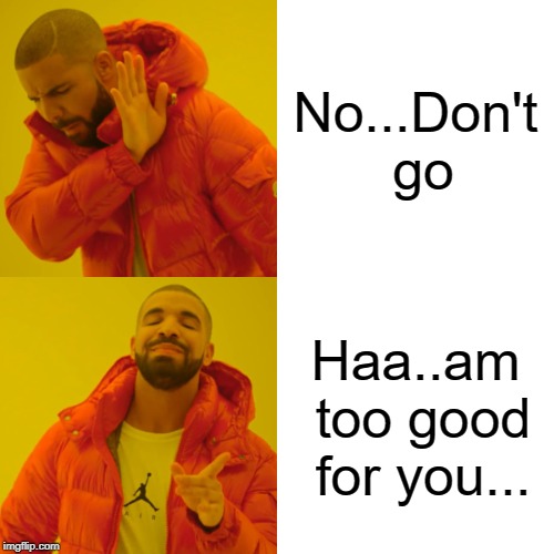 Drake Hotline Bling Meme | No...Don't go; Haa..am too good for you... | image tagged in memes,drake hotline bling | made w/ Imgflip meme maker