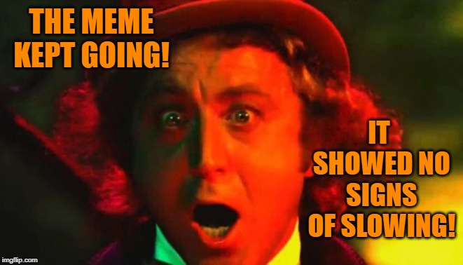 THE MEME KEPT GOING! IT SHOWED NO SIGNS OF SLOWING! | made w/ Imgflip meme maker
