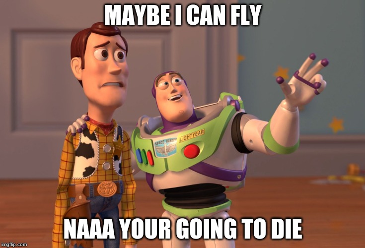 X, X Everywhere Meme | MAYBE I CAN FLY; NAAA YOUR GOING TO DIE | image tagged in memes,x x everywhere | made w/ Imgflip meme maker