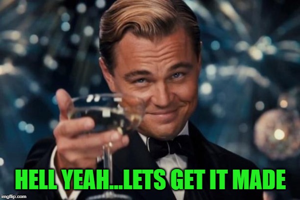 Leonardo Dicaprio Cheers Meme | HELL YEAH...LETS GET IT MADE | image tagged in memes,leonardo dicaprio cheers | made w/ Imgflip meme maker