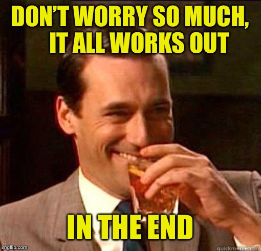Laughing Don Draper | DON’T WORRY SO MUCH,     IT ALL WORKS OUT IN THE END | image tagged in laughing don draper | made w/ Imgflip meme maker