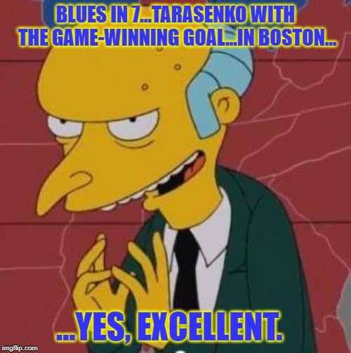Mr. Burns Excellent | BLUES IN 7...TARASENKO WITH THE GAME-WINNING GOAL...IN BOSTON... ...YES, EXCELLENT. | image tagged in mr burns excellent | made w/ Imgflip meme maker