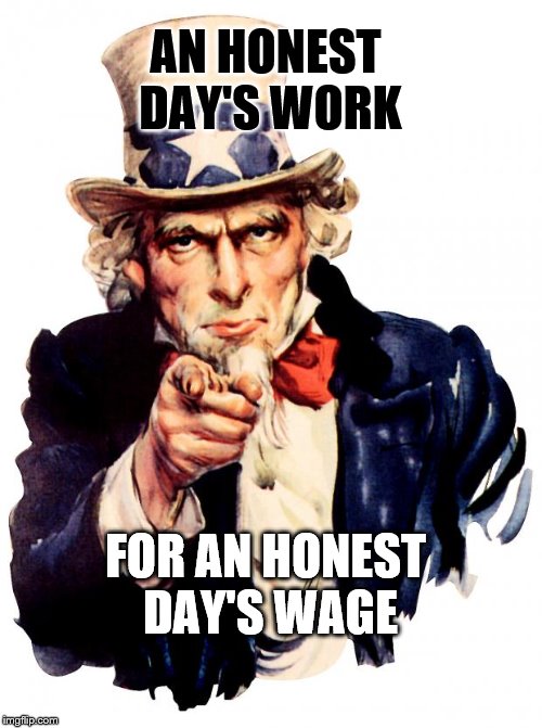 Uncle sam, same as the truth | AN HONEST DAY'S WORK; FOR AN HONEST DAY'S WAGE | image tagged in memes,uncle sam,honest | made w/ Imgflip meme maker