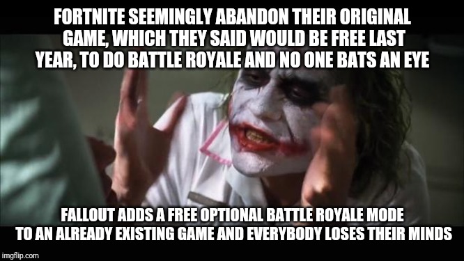 And everybody loses their minds Meme | FORTNITE SEEMINGLY ABANDON THEIR ORIGINAL GAME, WHICH THEY SAID WOULD BE FREE LAST YEAR, TO DO BATTLE ROYALE AND NO ONE BATS AN EYE; FALLOUT ADDS A FREE OPTIONAL BATTLE ROYALE MODE TO AN ALREADY EXISTING GAME AND EVERYBODY LOSES THEIR MINDS | image tagged in memes,and everybody loses their minds | made w/ Imgflip meme maker