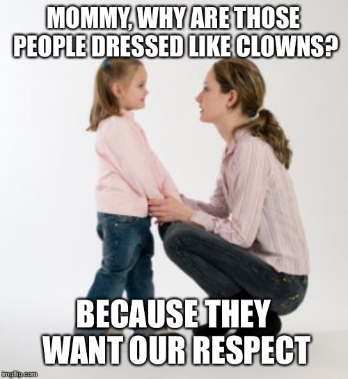 parenting raising children girl asking mommy why discipline Demo | MOMMY, WHY ARE THOSE PEOPLE DRESSED LIKE CLOWNS? BECAUSE THEY WANT OUR RESPECT | image tagged in parenting raising children girl asking mommy why discipline demo | made w/ Imgflip meme maker