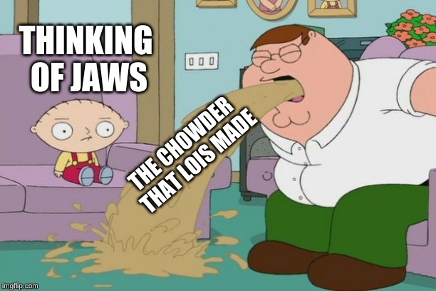 Peter Griffin vomit |  THINKING OF JAWS; THE CHOWDER THAT LOIS MADE | image tagged in peter griffin vomit | made w/ Imgflip meme maker