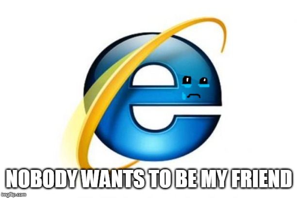 Internet Explorer Meme | NOBODY WANTS TO BE MY FRIEND | image tagged in memes,internet explorer | made w/ Imgflip meme maker