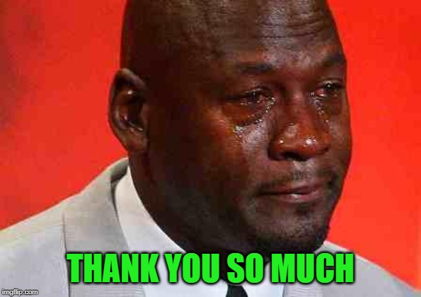 crying michael jordan | THANK YOU SO MUCH | image tagged in crying michael jordan | made w/ Imgflip meme maker