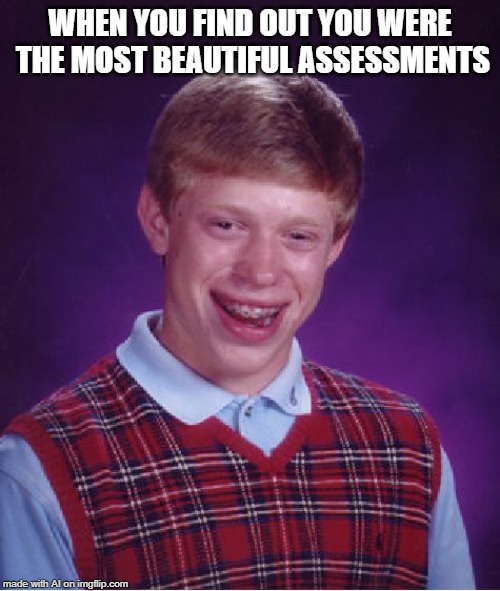 Bad Luck Brian Meme | WHEN YOU FIND OUT YOU WERE THE MOST BEAUTIFUL ASSESSMENTS | image tagged in memes,bad luck brian | made w/ Imgflip meme maker