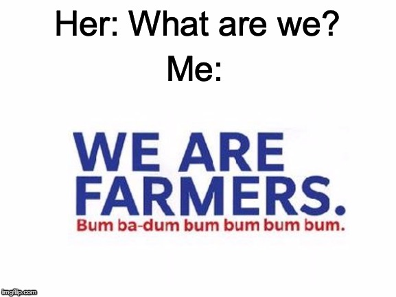 I'll bet it's stuck in your head now! | Her: What are we? Me: | image tagged in memes,funny,dank memes,girlfriend,relationships,we are farmers | made w/ Imgflip meme maker