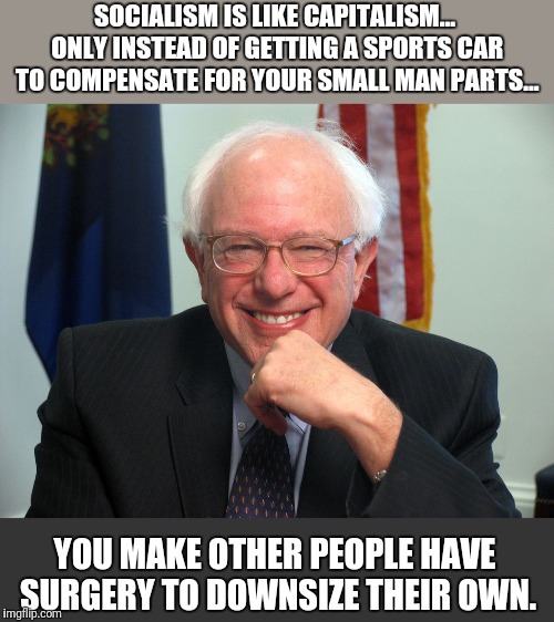 Vote Bernie Sanders | SOCIALISM IS LIKE CAPITALISM... ONLY INSTEAD OF GETTING A SPORTS CAR TO COMPENSATE FOR YOUR SMALL MAN PARTS... YOU MAKE OTHER PEOPLE HAVE SURGERY TO DOWNSIZE THEIR OWN. | image tagged in vote bernie sanders | made w/ Imgflip meme maker