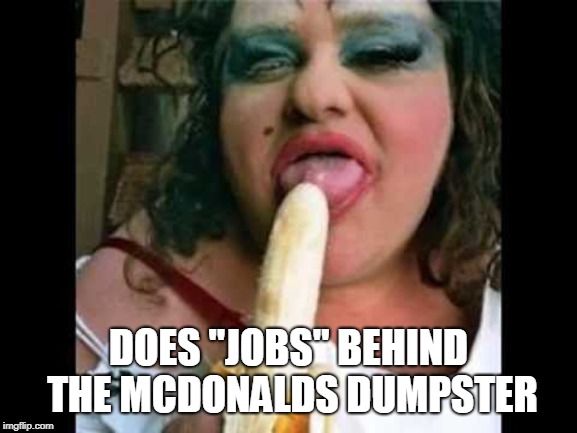 Ugly Girl | DOES "JOBS" BEHIND THE MCDONALDS DUMPSTER | image tagged in ugly girl | made w/ Imgflip meme maker
