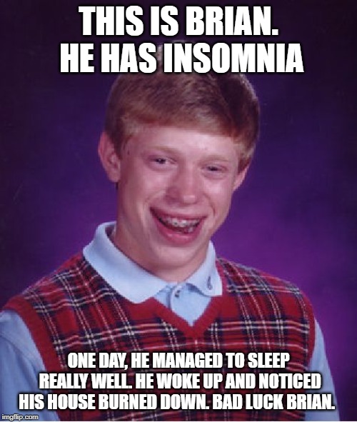 Bad Luck Brian | THIS IS BRIAN. HE HAS INSOMNIA; ONE DAY, HE MANAGED TO SLEEP REALLY WELL. HE WOKE UP AND NOTICED HIS HOUSE BURNED DOWN. BAD LUCK BRIAN. | image tagged in memes,bad luck brian | made w/ Imgflip meme maker