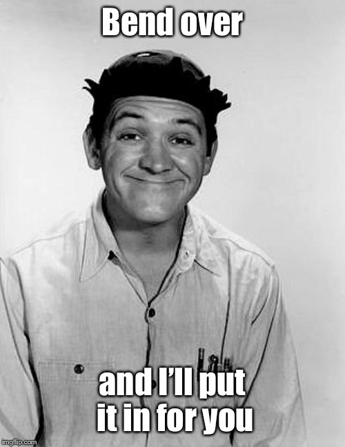 Goober Pyle | Bend over and I’ll put it in for you | image tagged in goober pyle | made w/ Imgflip meme maker
