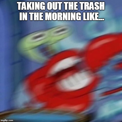 mr crabs | TAKING OUT THE TRASH IN THE MORNING LIKE... | image tagged in mr crabs | made w/ Imgflip meme maker