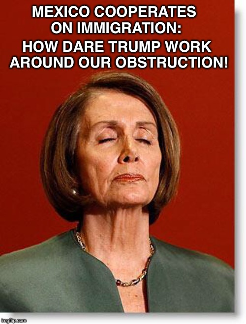 Some days he beats them at their own game | MEXICO COOPERATES ON IMMIGRATION:; HOW DARE TRUMP WORK AROUND OUR OBSTRUCTION! | image tagged in blind pelosi,trump,democrats,illegal immigration,the wall | made w/ Imgflip meme maker