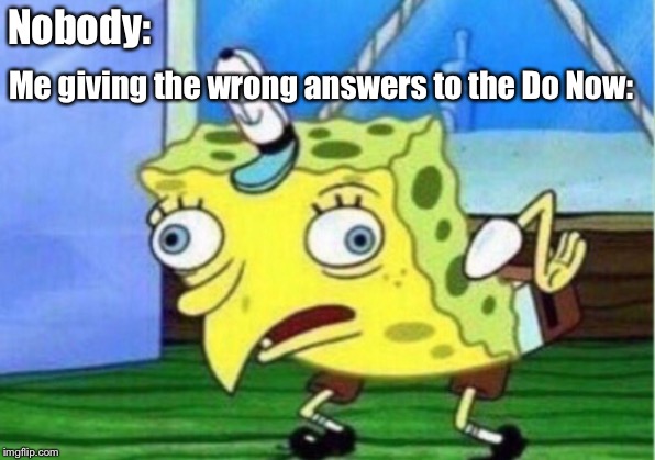 Mocking Spongebob Meme | Nobody:; Me giving the wrong answers to the Do Now: | image tagged in memes,mocking spongebob | made w/ Imgflip meme maker