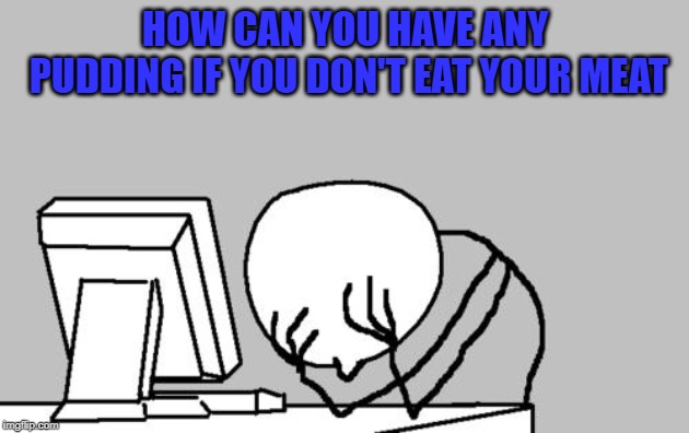 Computer Guy Facepalm Meme | HOW CAN YOU HAVE ANY PUDDING IF YOU DON'T EAT YOUR MEAT | image tagged in memes,computer guy facepalm | made w/ Imgflip meme maker