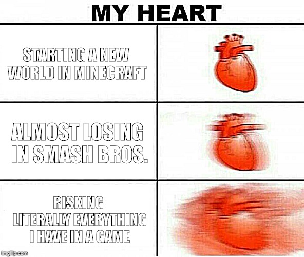 MY HEART | STARTING A NEW WORLD IN MINECRAFT; ALMOST LOSING IN SMASH BROS. RISKING LITERALLY EVERYTHING I HAVE IN A GAME | image tagged in my heart | made w/ Imgflip meme maker