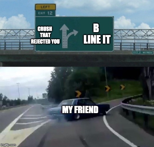 Yo BobTheNazi | B LINE IT; CRUSH THAT REJECTED YOU; MY FRIEND | image tagged in memes,left exit 12 off ramp,rejected | made w/ Imgflip meme maker