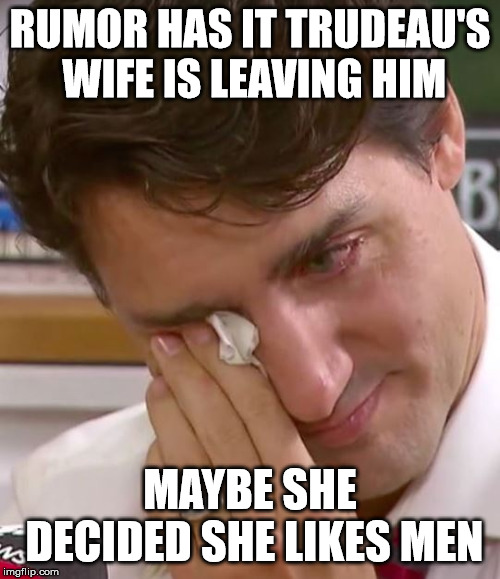 Justin Trudeau Crying | RUMOR HAS IT TRUDEAU'S WIFE IS LEAVING HIM; MAYBE SHE DECIDED SHE LIKES MEN | image tagged in justin trudeau crying | made w/ Imgflip meme maker