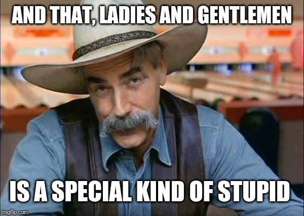 Sam Elliott special kind of stupid | AND THAT, LADIES AND GENTLEMEN IS A SPECIAL KIND OF STUPID | image tagged in sam elliott special kind of stupid | made w/ Imgflip meme maker
