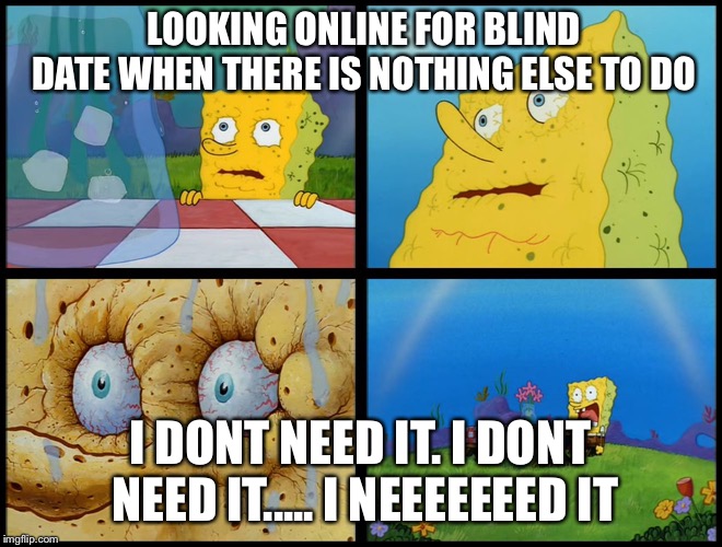 Spongebob - "I Don't Need It" (by Henry-C) | LOOKING ONLINE FOR BLIND DATE WHEN THERE IS NOTHING ELSE TO DO I DONT NEED IT. I DONT NEED IT..... I NEEEEEEED IT | image tagged in spongebob - i don't need it by henry-c | made w/ Imgflip meme maker