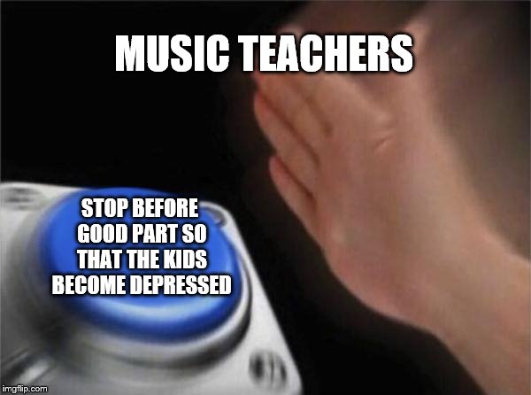 Blank Nut Button | MUSIC TEACHERS; STOP BEFORE GOOD PART SO THAT THE KIDS BECOME DEPRESSED | image tagged in memes,blank nut button | made w/ Imgflip meme maker