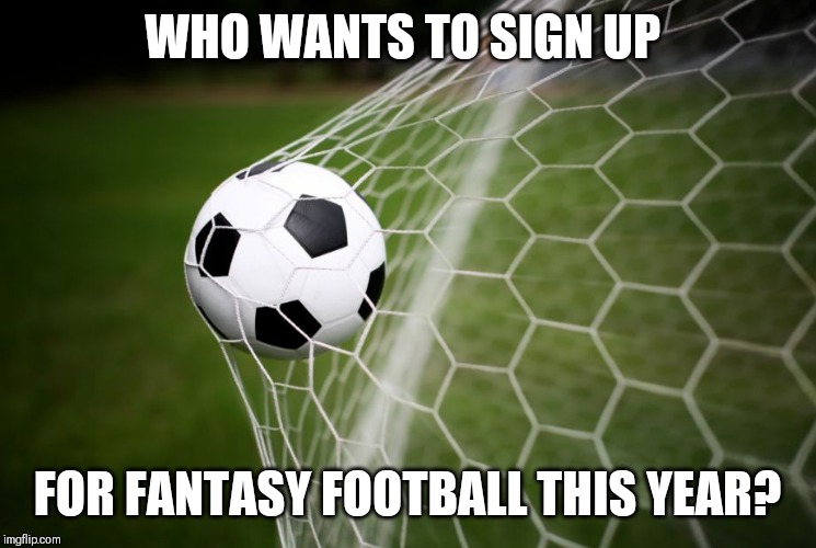 Nearly that time | WHO WANTS TO SIGN UP; FOR FANTASY FOOTBALL THIS YEAR? | image tagged in soccer,memes,fantasy football,football | made w/ Imgflip meme maker