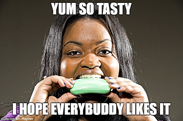 Is everyone like this? | YUM SO TASTY; I HOPE EVERYBUDDY LIKES IT | image tagged in soap | made w/ Imgflip meme maker