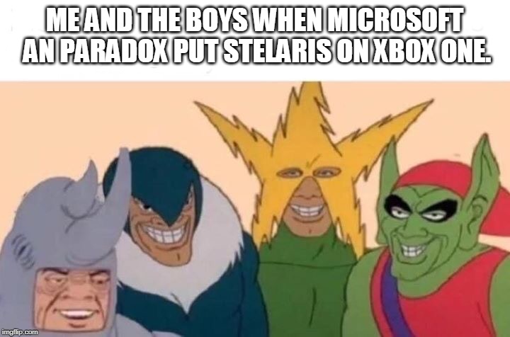Me And The Boys | ME AND THE BOYS WHEN MICROSOFT AN PARADOX PUT STELARIS ON XBOX ONE. | image tagged in me and the boys | made w/ Imgflip meme maker