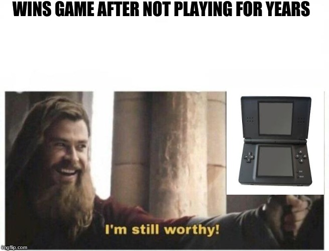 I'm still worthy | WINS GAME AFTER NOT PLAYING FOR YEARS | image tagged in i'm still worthy | made w/ Imgflip meme maker