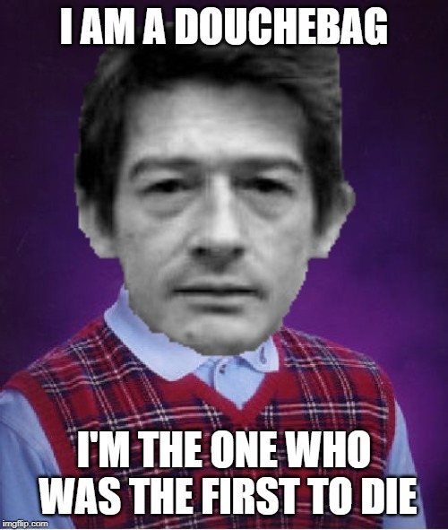 Bad Luck Kane | I AM A DOUCHEBAG; I'M THE ONE WHO WAS THE FIRST TO DIE | image tagged in alien,kane,john hurt,bad luck brian | made w/ Imgflip meme maker