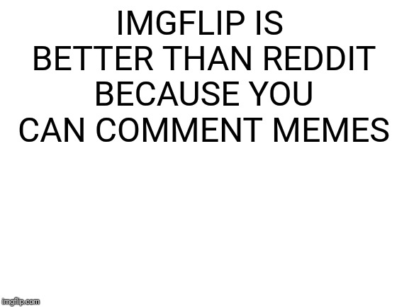 only funny if you look in the comments | IMGFLIP IS BETTER THAN REDDIT BECAUSE YOU CAN COMMENT MEMES | image tagged in blank white template,memes,imgflip,reddit,pewdiepie,that's a fact | made w/ Imgflip meme maker