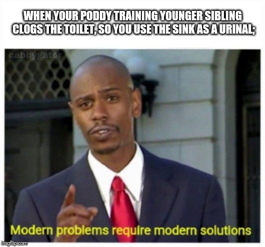 modern problems | WHEN YOUR PODDY TRAINING YOUNGER SIBLING CLOGS THE TOILET, SO YOU USE THE SINK AS A URINAL; | image tagged in modern problems | made w/ Imgflip meme maker