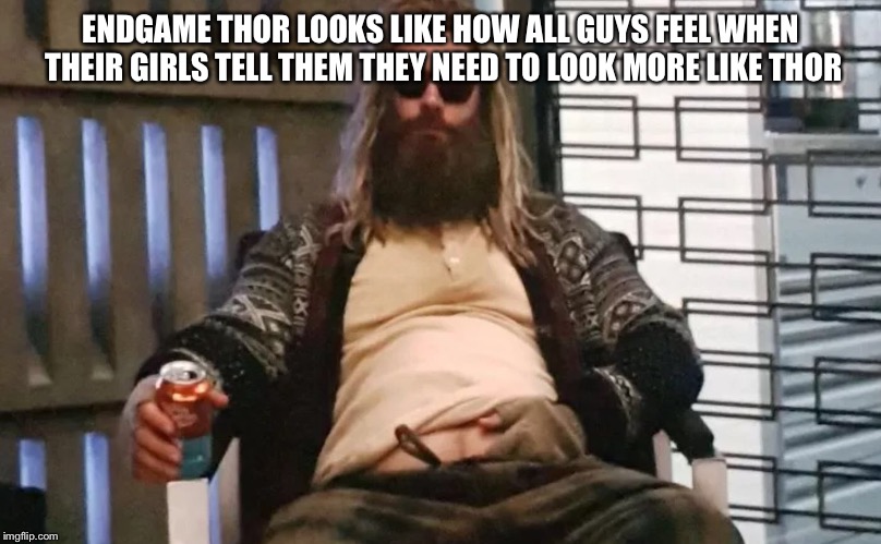 ENDGAME THOR LOOKS LIKE HOW ALL GUYS FEEL WHEN THEIR GIRLS TELL THEM THEY NEED TO LOOK MORE LIKE THOR | image tagged in humor | made w/ Imgflip meme maker