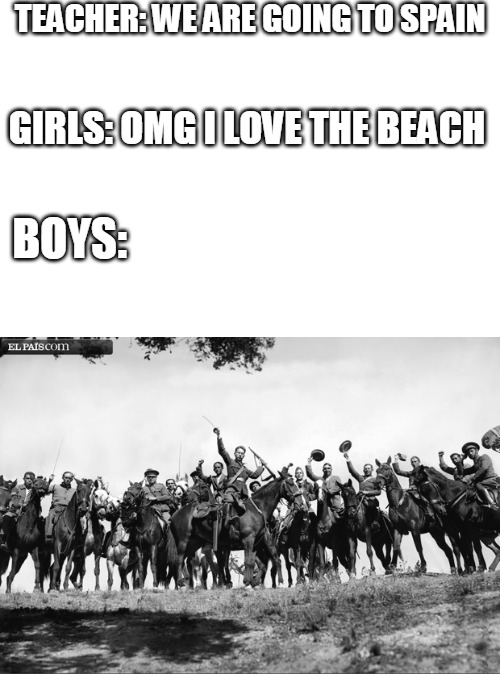  TEACHER: WE ARE GOING TO SPAIN; GIRLS: OMG I LOVE THE BEACH; BOYS: | image tagged in memes | made w/ Imgflip meme maker