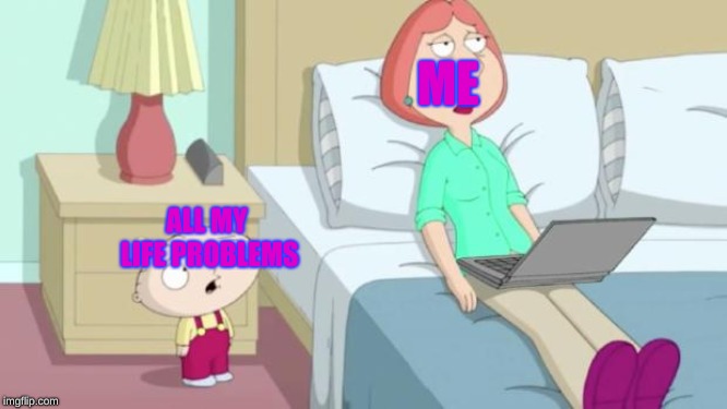 Stewie Mom |  ME; ALL MY LIFE PROBLEMS | image tagged in stewie mom | made w/ Imgflip meme maker