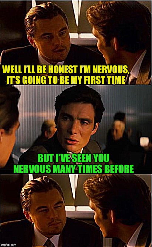 Airplane jokes - Not sure if he’s talking about doing it with Fischer or someone else? | WELL I’LL BE HONEST I’M NERVOUS, IT’S GOING TO BE MY FIRST TIME; BUT I’VE SEEN YOU NERVOUS MANY TIMES BEFORE | image tagged in memes,inception,airplane,movie,ted striker,funny | made w/ Imgflip meme maker