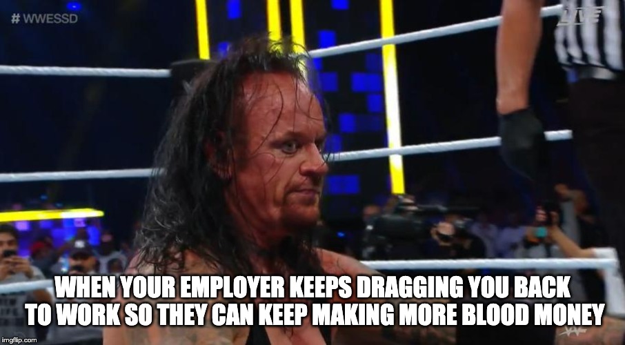 Undertaker Disappointed (Super Showdown 2019) | WHEN YOUR EMPLOYER KEEPS DRAGGING YOU BACK TO WORK SO THEY CAN KEEP MAKING MORE BLOOD MONEY | image tagged in undertaker disappointed super showdown 2019 | made w/ Imgflip meme maker