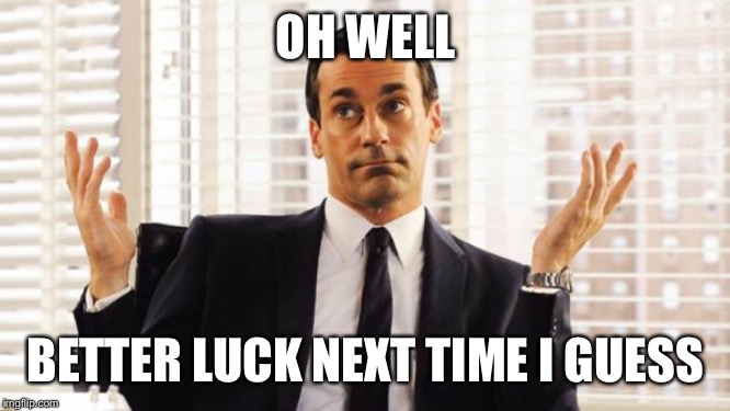 don draper | OH WELL BETTER LUCK NEXT TIME I GUESS | image tagged in don draper | made w/ Imgflip meme maker