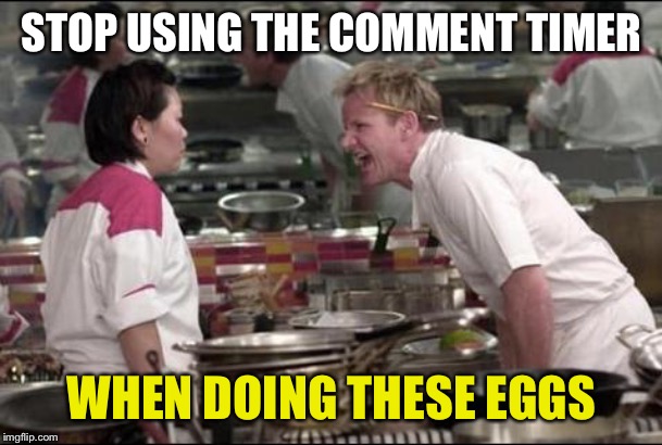 Angry Chef Gordon Ramsay Meme | STOP USING THE COMMENT TIMER; WHEN DOING THESE EGGS | image tagged in memes,angry chef gordon ramsay | made w/ Imgflip meme maker