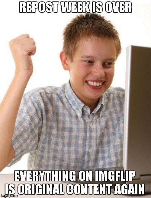 First Day On The Internet Kid | REPOST WEEK IS OVER; EVERYTHING ON IMGFLIP IS ORIGINAL CONTENT AGAIN | image tagged in memes,first day on the internet kid,repost week | made w/ Imgflip meme maker