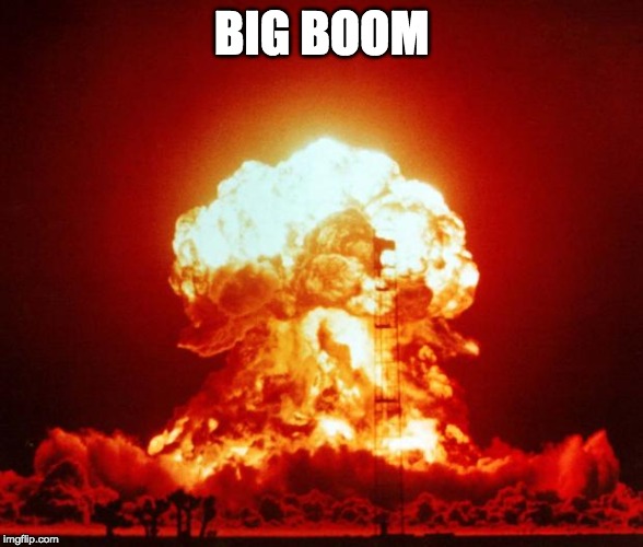 Nuke | BIG BOOM | image tagged in nuke | made w/ Imgflip meme maker